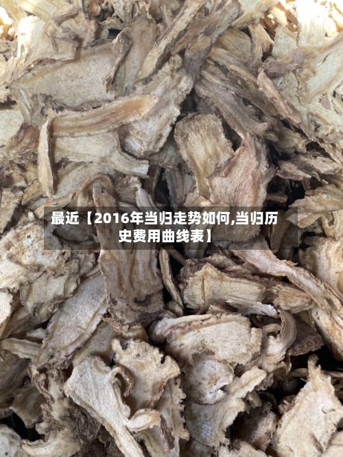 最近【2016年当归走势如何,当归历史费用曲线表】-第3张图片