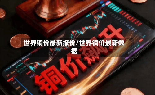世界铜价最新报价/世界铜价最新数据