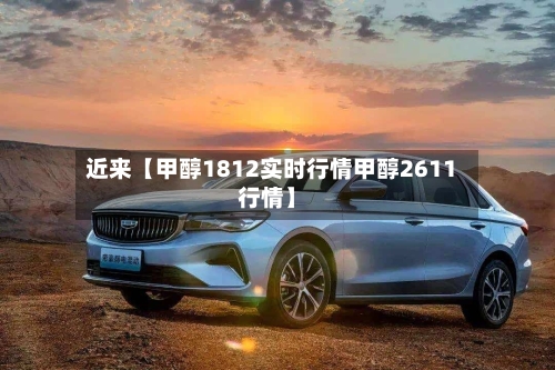 近来【甲醇1812实时行情甲醇2611行情】