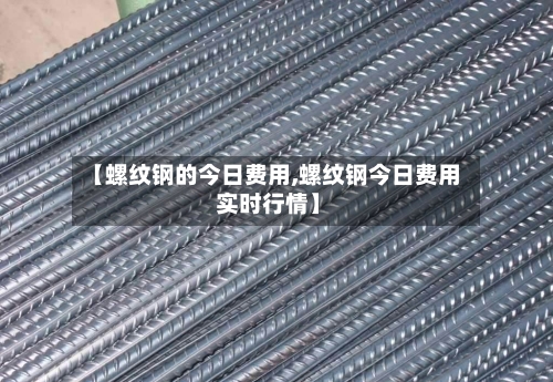 【螺纹钢的今日费用,螺纹钢今日费用 实时行情】-第2张图片