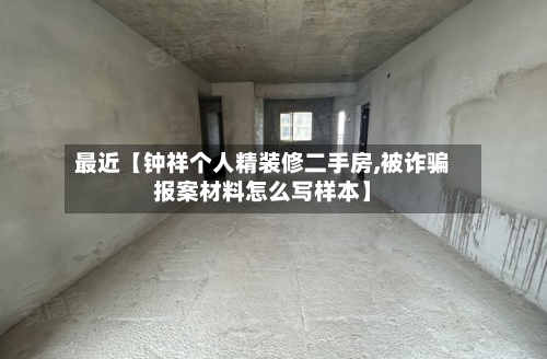 最近【钟祥个人精装修二手房,被诈骗报案材料怎么写样本】
