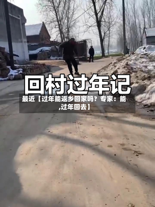 最近【过年能返乡回家吗？专家：能,过年回去】