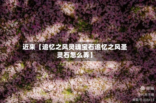 近来【追忆之风灵魂宝石追忆之风圣灵石怎么弄】