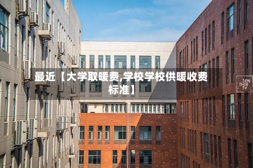 最近【大学取暖费,学校学校供暖收费标准】