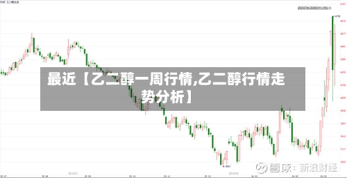 最近【乙二醇一周行情,乙二醇行情走势分析】