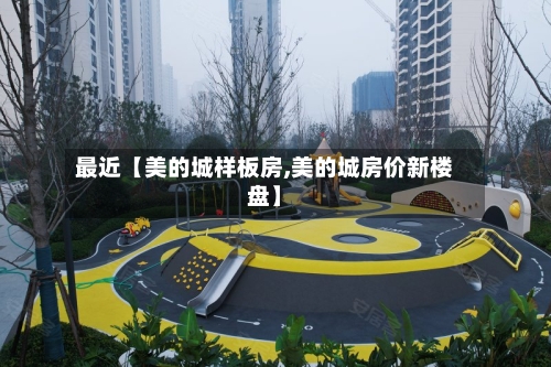 最近【美的城样板房,美的城房价新楼盘】