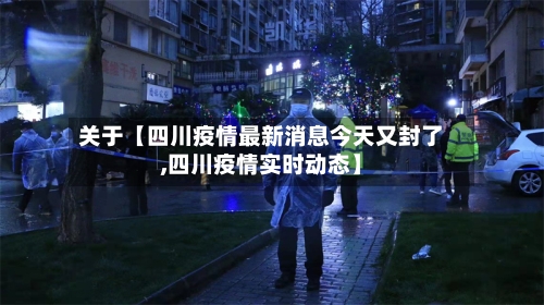 关于【四川疫情最新消息今天又封了,四川疫情实时动态】