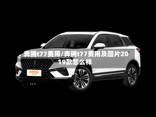 奔腾t77费用/奔腾t77费用及图片2019款怎么样