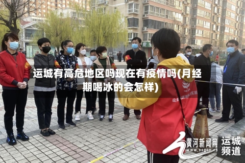 运城有高危地区吗现在有疫情吗(月经期喝冰的会怎样)