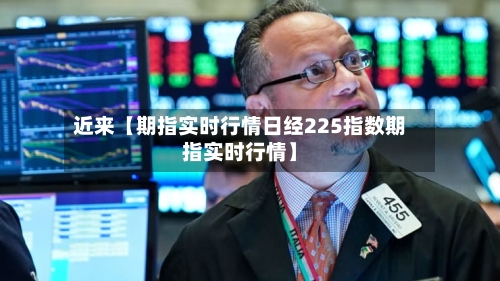 近来【期指实时行情日经225指数期指实时行情】