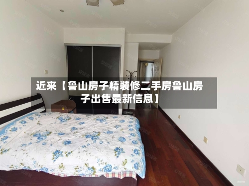 近来【鲁山房子精装修二手房鲁山房子出售最新信息】
