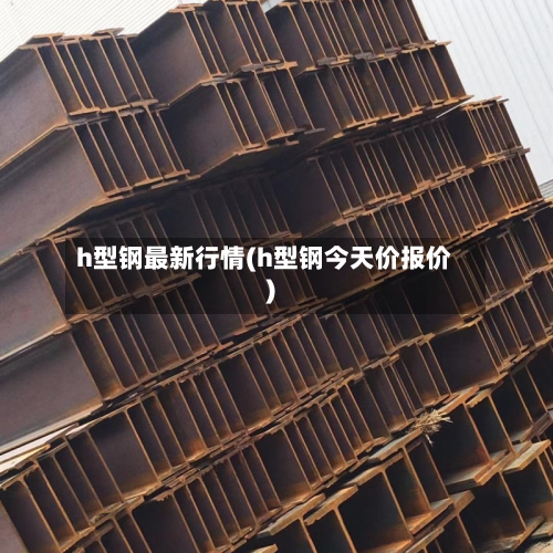 h型钢最新行情(h型钢今天价报价)-第2张图片