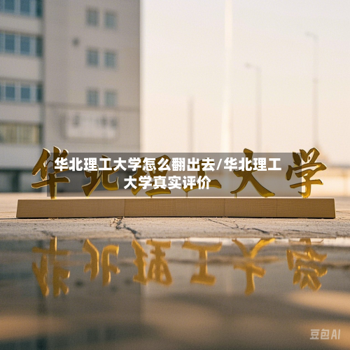 华北理工大学怎么翻出去/华北理工大学真实评价