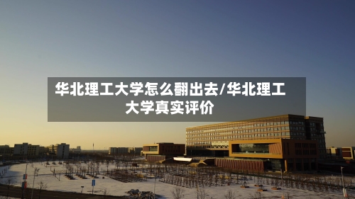 华北理工大学怎么翻出去/华北理工大学真实评价-第3张图片