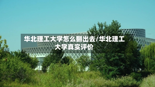 华北理工大学怎么翻出去/华北理工大学真实评价-第2张图片
