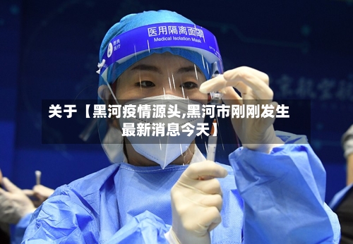 关于【黑河疫情源头,黑河市刚刚发生最新消息今天】