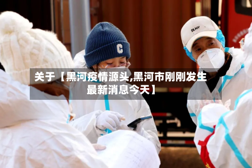 关于【黑河疫情源头,黑河市刚刚发生最新消息今天】-第2张图片