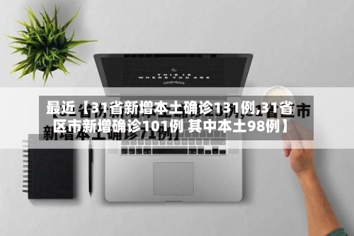 最近【31省新增本土确诊131例,31省区市新增确诊101例 其中本土98例】