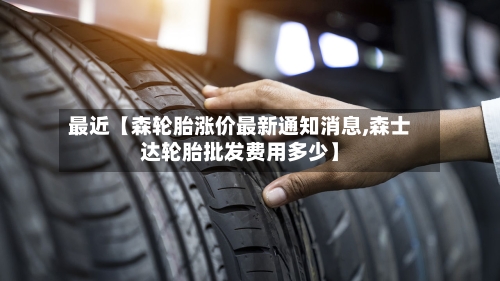 最近【森轮胎涨价最新通知消息,森士达轮胎批发费用多少】