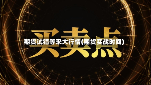 期货试错等来大行情(期货实战时间)-第2张图片