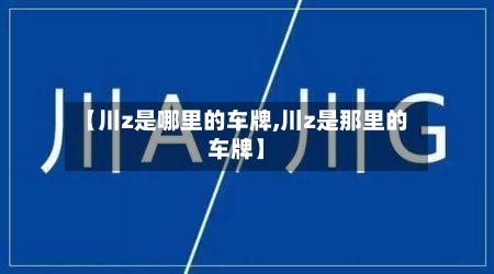 【川z是哪里的车牌,川z是那里的车牌】