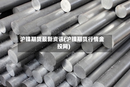 沪镍期货最新资讯(沪镍期货行情金投网)