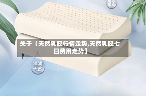 关于【天然乳胶行情走势,天然乳胶七日费用走势】
