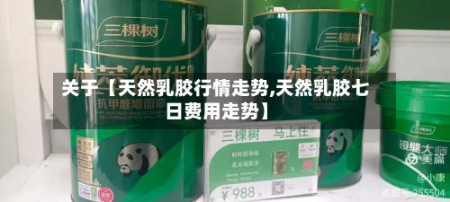 关于【天然乳胶行情走势,天然乳胶七日费用走势】-第2张图片