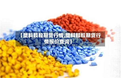【塑料颗粒期货行情,塑料颗粒期货行情报价查询】