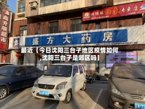 最近【今日沈阳三台子地区疫情如何,沈阳三台子是郊区吗】