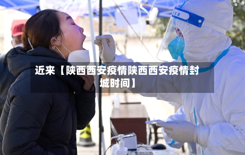 近来【陕西西安疫情陕西西安疫情封城时间】