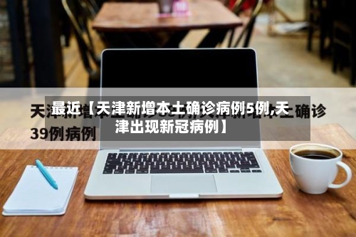 最近【天津新增本土确诊病例5例,天津出现新冠病例】-第2张图片