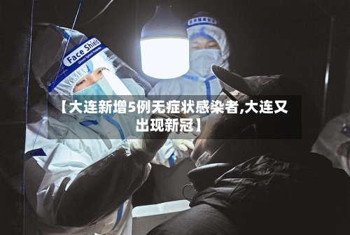 【大连新增5例无症状感染者,大连又出现新冠】-第2张图片
