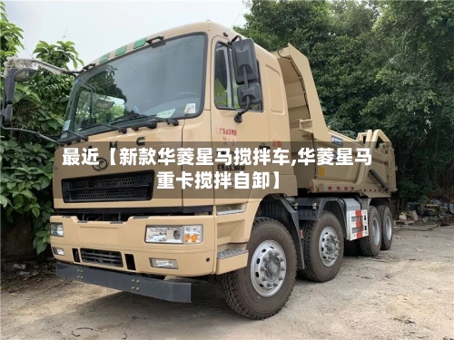最近【新款华菱星马搅拌车,华菱星马重卡搅拌自卸】