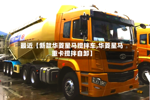 最近【新款华菱星马搅拌车,华菱星马重卡搅拌自卸】-第2张图片