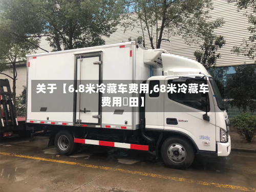 关于【6.8米冷藏车费用,68米冷藏车费用褔田】