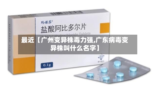 最近【广州变异株毒力强,广东病毒变异株叫什么名字】