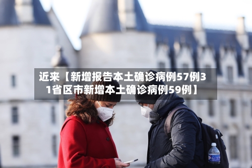 近来【新增报告本土确诊病例57例31省区市新增本土确诊病例59例】