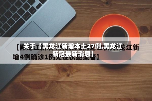 关于【黑龙江新增本土27例,黑龙江新冠最新消息】