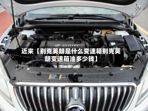 近来【别克英朗是什么变速箱别克英朗变速箱油多少钱】