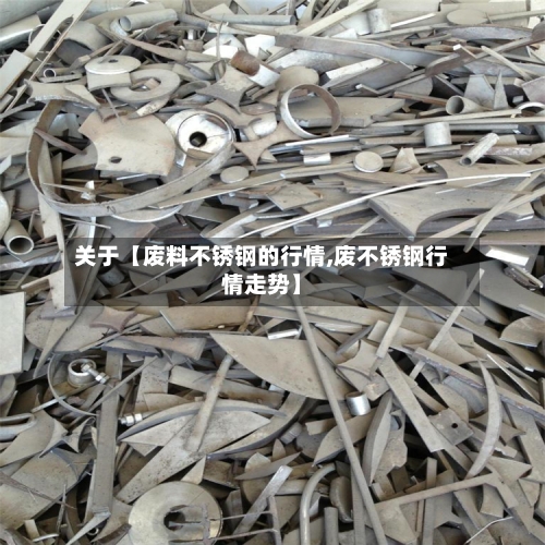 关于【废料不锈钢的行情,废不锈钢行情走势】