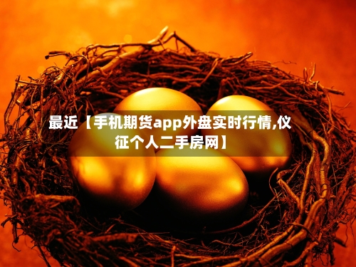 最近【手机期货app外盘实时行情,仪征个人二手房网】