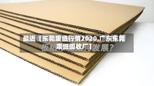 最近【东莞废纸行情2020,广东东莞废纸回收厂】-第2张图片