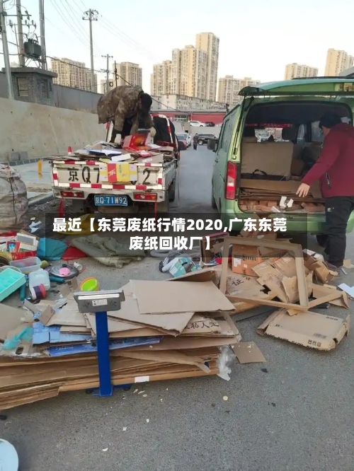 最近【东莞废纸行情2020,广东东莞废纸回收厂】-第3张图片