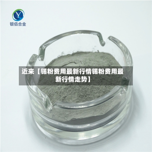 近来【锡粉费用最新行情锡粉费用最新行情走势】-第2张图片