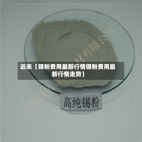 近来【锡粉费用最新行情锡粉费用最新行情走势】