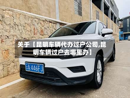 关于【昆明车辆代办过户公司,昆明车辆过户去哪里办】