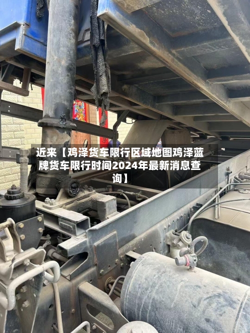 近来【鸡泽货车限行区域地图鸡泽蓝牌货车限行时间2024年最新消息查询】