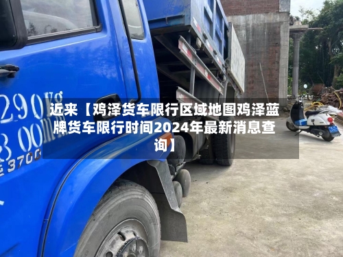 近来【鸡泽货车限行区域地图鸡泽蓝牌货车限行时间2024年最新消息查询】-第2张图片