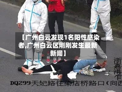 【广州白云发现1名阳性感染者,广州白云区刚刚发生最新新闻】